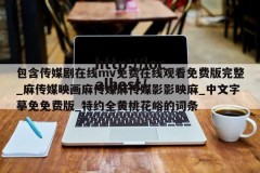 包含传媒剧在线mv免费在线观看免费版完整_麻传媒映画麻传媒麻传媒影影映麻_中文字摹免免费版_特约全黄桃花峪的词条