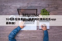 91吃瓜在线黑料（国产网红黑料吃瓜app最新版）